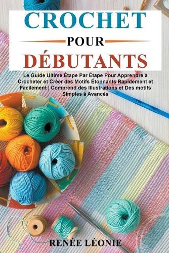 Crochet pour Débutants: Le guide Ultime Étape Par Étape Pour Apprendre à Crocheter et Créer des Motifs Étonnants Rapidement et Facilement Comprend des Illustrations et Des motifs Simples à Avancés