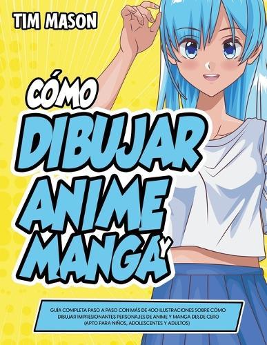 Cómo Dibujar Anime y Manga: Guía Completa Paso a Paso con Más de 400 Ilustraciones Sobre Cómo Dibujar Impresionantes Personajes de Anime y Manga Desde Cero (Apto Para Niños, Adolescentes y Adultos)