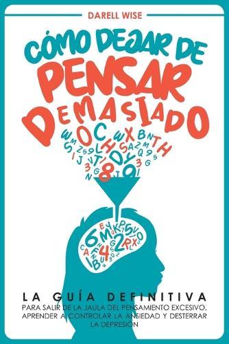 Como Dejar de Pensar Demasiado: La Guia Definitiva para Salir de la Jaula del Pensamiento Excesivo, Aprender a Controlar la Ansiedad y Desterrar la Depresion