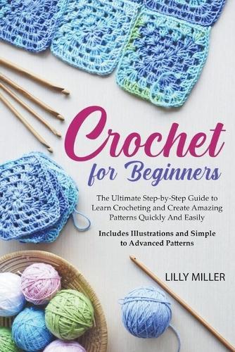 Crochet for Beginners: The Ultimate Step-by-Step Guide to Learn Crocheting and Create Amazing Patterns Quickly And Easily Includes Illustrations and Simple to Advanced Patterns