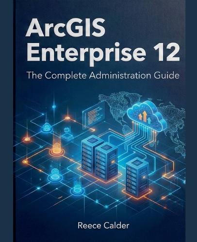 ArcGIS Enterprise 12: The Complete Administration Guide