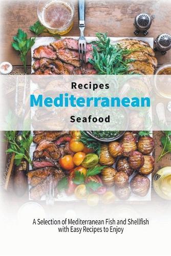 Mediterranean Seafood Recipes: A Selection of Mediterranean Fish and Shellfish with Easy Recipes to Enjoy