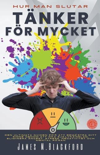 Hur Man Slutar Tänker för Mycket - Den Ultimata Guiden för att Bemästra Ditt Sinne Genom att Öka Självkänslan, Eliminera Ångest, Stress, Negativitet och Mental Röran