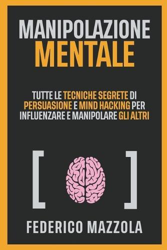 Manipolazione Mentale: Tutte le tecniche segrete di persuasione per influenzare e manipolare gli altri