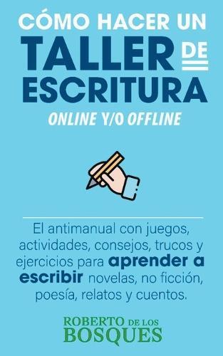 Cómo Hacer un Taller de Escritura Online y/o Offline. El Antimanual con Juegos, Actividades, Consejos, Trucos y Ejercicios Para Aprender a Escribir Novelas, no Ficción, Poesía, Relatos y Cuentos