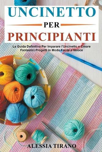 Uncinetto per Principianti: La Guida Definitiva Per Imparare l'Uncinetto e Creare Fantastici Progetti in Modo Facile e Veloce