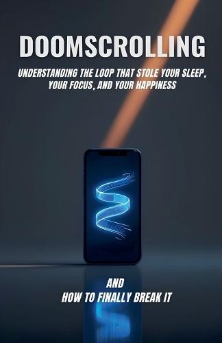 Doomscrolling: Understanding the Loop That Stole Your Sleep, Your Focus, and Your Happiness and How to Finally Break It