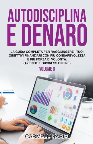 Autodisciplina e denaro: La guida completa per raggiungere i tuoi obiettivi finanziari con più consapevolezza e più forza di volontà. (Aziende e business online). Volume 6