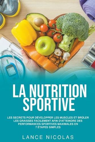 La nutrition sportive: les secrets pour développer les muscles et brûler les graisses facilement afin d'atteindre des performances sportives maximales en 7 étapes simples