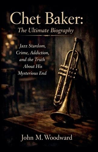 Chet Baker: The Ultimate Biography - Jazz Stardom, Crime, Addiction, and the Truth About His Mysterious End