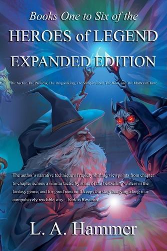 Books One to Six of the Heroes of Legend: Expanded Edition; The Archer, The Princess, The Dragon King, The Vampire Lord, The Wolf, and The Mother of Time