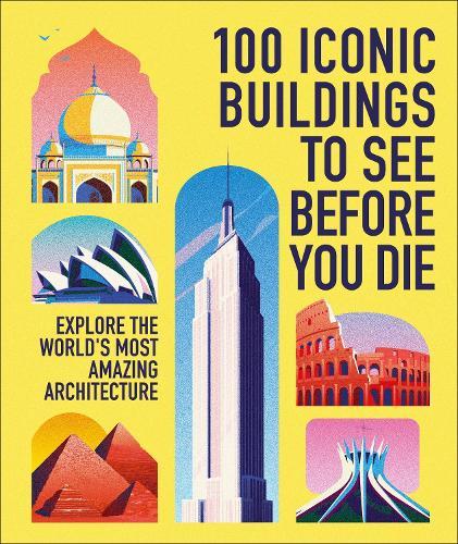 100 Iconic Buildings to See Before You Die: Explore the World's Most Amazing Architecture