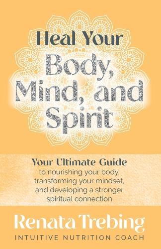 Heal Your Body, Mind, and Spirit: Your Ultimate Guide to Nourishing Your Body, Transforming Your Mindset, and Developing a Stronger Spiritual Connection