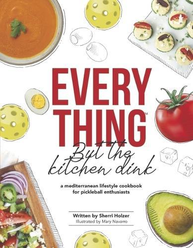 Everything but the Kitchen Dink: A Mediterranean Lifestyle Cookbook for Pickleball Enthusiasts
