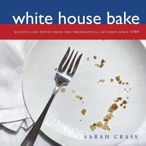 White House Bake: Recipes and Notes From The Presidential Kitchen Since 1789