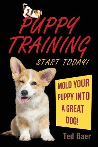 PUPPY TRAINING - Start Today!: Mold Your Puppy Into a Great Dog!