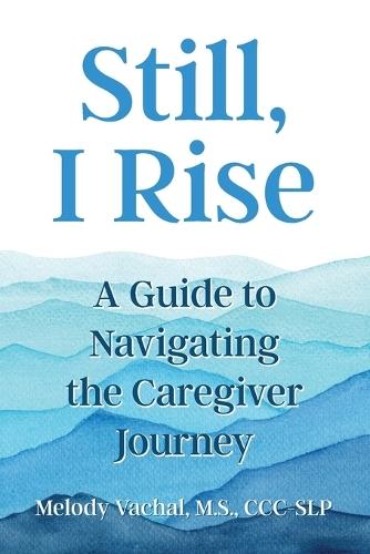 Still, I Rise: A Guide to Navigating the Caregiver Journey