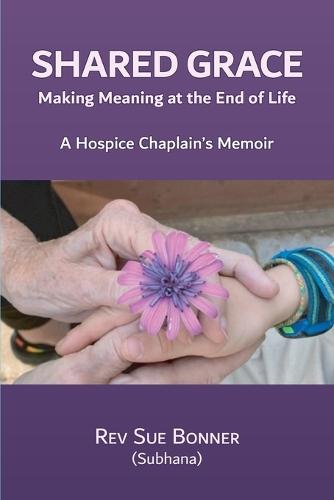 Shared Grace: Making Meaning at End of Life. A Hospice Chaplain's Memoir.