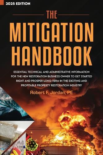 The Mitigation Handbook: Essential Technical and Administrative Information for the New Restoration Business Owner to Get Started Right and Prosper Long-Term in the Exciting and Profitable Property Restoration Industry