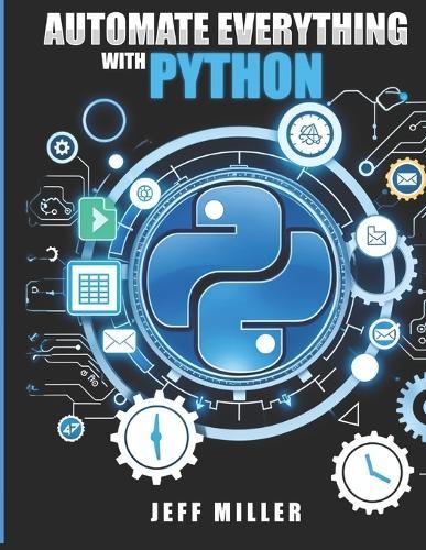 Automate Everything With Python: Mastering Python for Real-World Automation: Transform Workflows, Simplify Tasks, and Boost Productivity