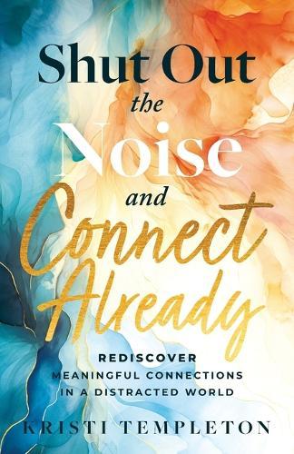 Shut Out the Noise and Connect Already: Rediscover Meaningful Connections in a Distracted World