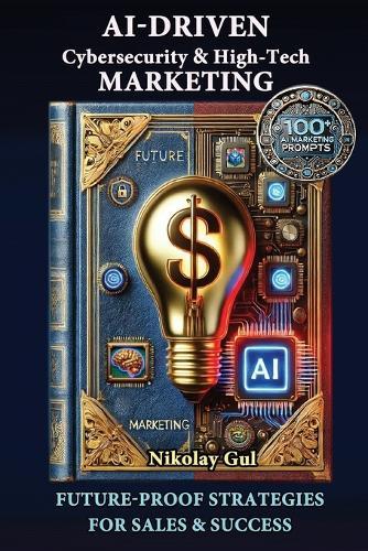 AI-Driven Cybersecurity and High-Tech Marketing: Future-Proof Strategies for Sales, Success, and AI-Powered Growth