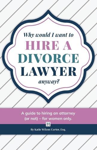 Why Would I Want to Hire a Divorce Lawyer, Anyway?: A Guide to Hiring an Attorney (or not) - For Women Only