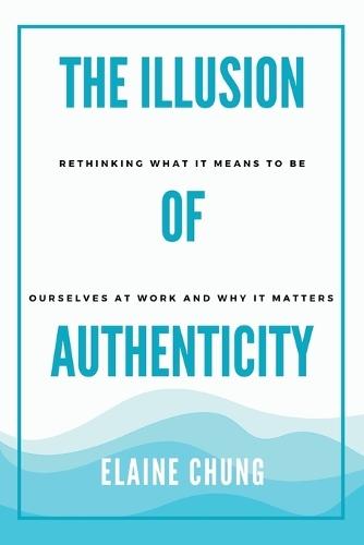 The Illusion of Authenticity: Rethinking what it means to be ourselves at work and why it matters