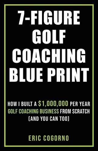 7-Figure Golf Coaching Blueprint: HOW I BUILT A $1,000,000 Per Year Golf Coaching Business From Scratch (And You Can Too)