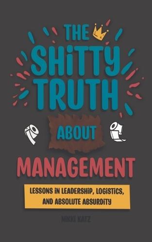 The Shitty Truth About Management: Lessons in Leadership, Logistics, and Absolute Absurdity