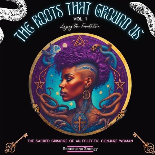 The Roots That Ground Us: The Sacred Grimoire Of An Eclectic Conjure Woman