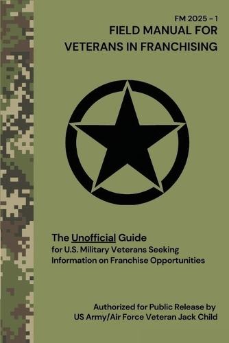 FIELD MANUAL FOR VETERANS IN FRANCHISING The Unofficial Guide for U.S. Military Veterans Seeking Information on Franchise Opportunities: The Unofficial Guide for U.S. Military Veterans Seeking Information on Franchise Opportunities