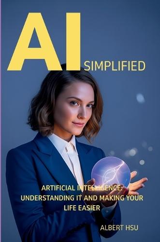 AI Simplified: Artificial Intelligence - Understanding It and Making Your Life Easier