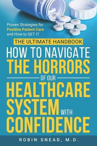 The Ultimate Handbook: How to Navigate The Horrors of Our Healthcare System with Confidence: Proven Strategies for Positive Patient Care and How to get it.