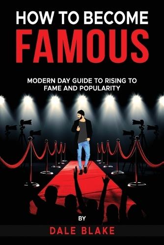 How to Become Famous: Modern Day Guide to Rising to Fame and Popularity