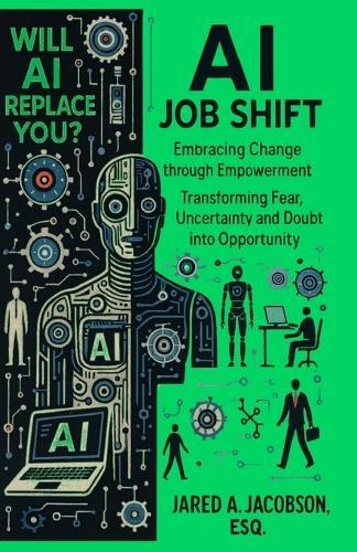AI Job Shift...Will AI Replace You?!: Embracing Change through Empowerment. Transforming Fear, Uncertainty and Doubt into Opportunity.