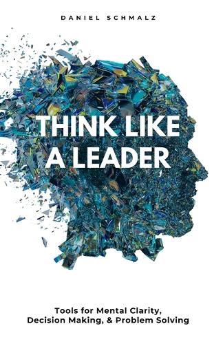 Think Like A Leader: Tools for Mental Clarity, Decision Making, and Problem Solving