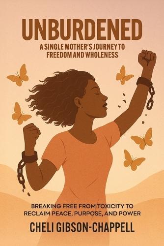 Unburdened A Single Mother's Journey to Freedom and Wholeness: Breaking Free from Toxicity to Reclaim Peace, Purpose, and Power