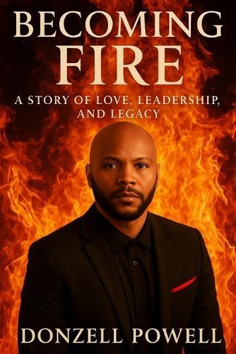 Becoming Fire ""A Story of Love, Leadership, and Legacy"": Love, Leadership And Legacy