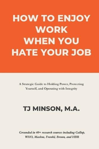 How to Enjoy Work When You Hate Your Job: A Strategic Guide to Holding Power, Protecting Yourself, and Operating with Integrity