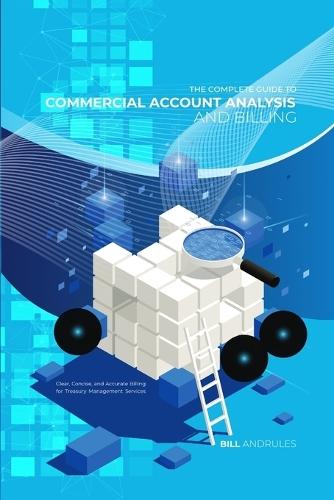 The Complete Guide to Commercial Account Analysis AND Billing: Clear, Concise, and Accurate Billing for Treasury Management Services