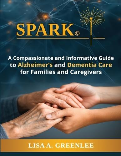 Spark: A Compassionate and Informative Guide to Alzheimer's and Dementia Care for Families and Caregivers