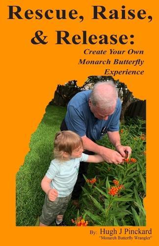 Rescue, Raise, and Release. Create Your Own Monarch Butterfly Experience: A how to guide to create your own Monarch Butterfly experience.