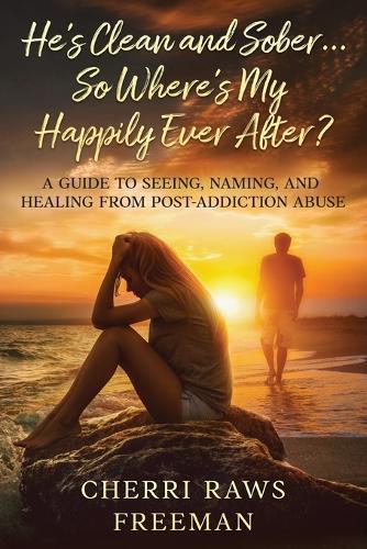 He's Clean and Sober...So Where's My Happily Ever After?: A Guide to Seeing, Naming, and Healing From Post-Addiction Abuse