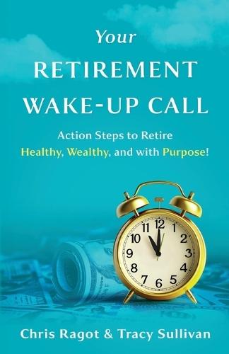 Your Retirement Wake-Up Call: Action Steps to Retire Healthy, Wealthy, and with Purpose!