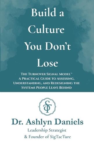 Build a Culture You Don't Lose: The Turnover Signal Model(TM) A Practical Guide to Assessing, and Redesigning the Systems People Leave Behind