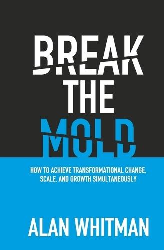BREAK THE MOLD: HOW TO ACHIEVE TRANSFORMATIONAL CHANGE, SCALE, AND GROWTH SIMULTANEOUSLY