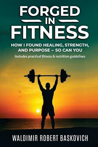 Forged in Fitness: How I Found Healing, Strength, and Purpose - so can you