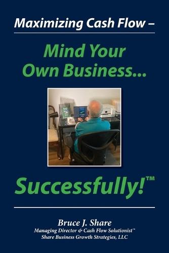 Maximizing Cash Flow - Mind Your Own Business...Successfully!(TM)