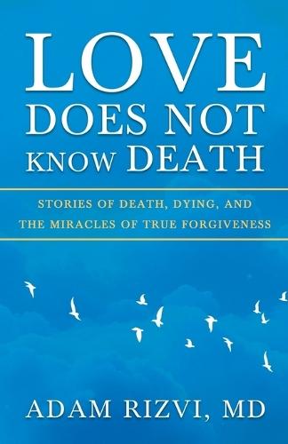 Love Does Not Know Death: Stories of Death, Dying, and The Miracles of True Forgiveness